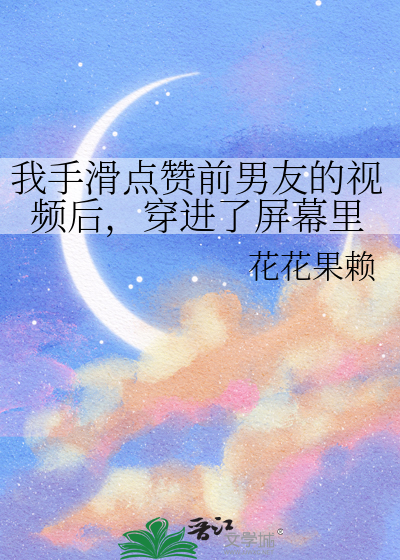 我手滑点赞前男友的视频后，穿进了屏幕里